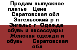 Продам выпускное платье › Цена ­ 4 500 - Саратовская обл., Энгельсский р-н, Энгельс г. Одежда, обувь и аксессуары » Женская одежда и обувь   . Саратовская обл.